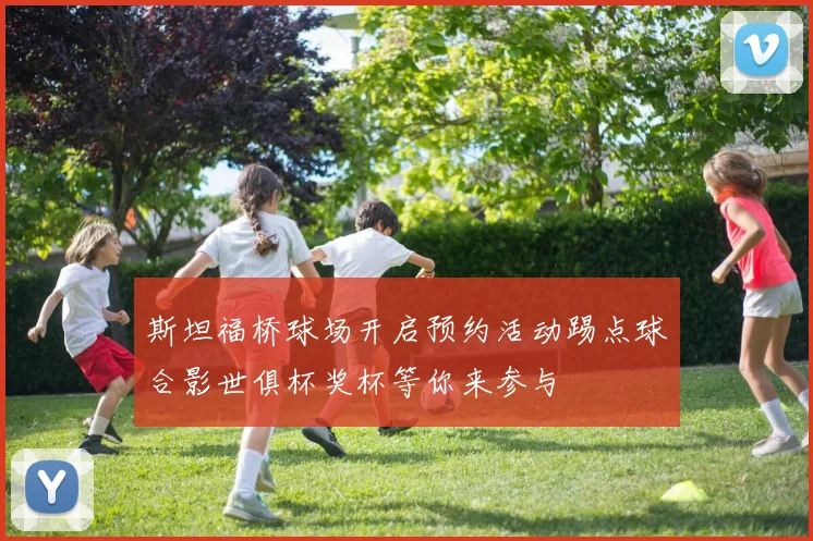 斯坦福桥球场开启预约活动踢点球合影世俱杯奖杯等你来参与