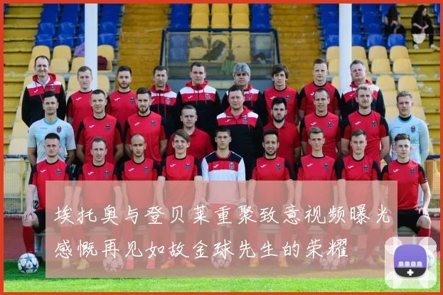 埃托奥与登贝莱重聚致意视频曝光感慨再见如故金球先生的荣耀