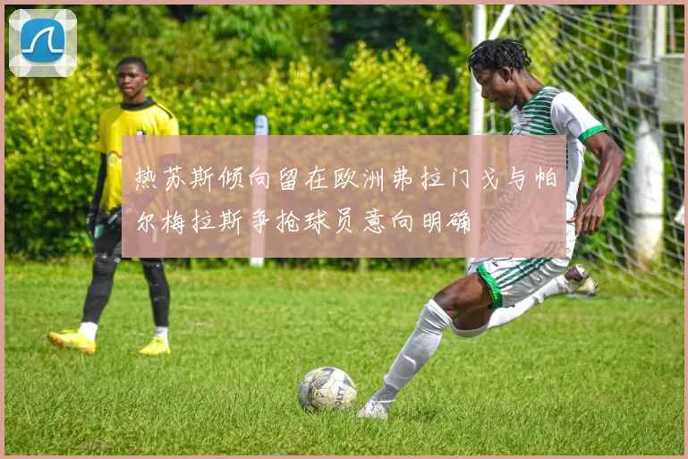 热苏斯倾向留在欧洲弗拉门戈与帕尔梅拉斯争抢球员意向明确