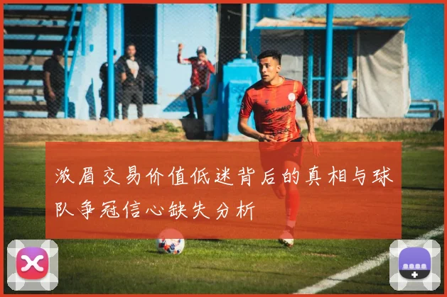 浓眉交易价值低迷背后的真相与球队争冠信心缺失分析
