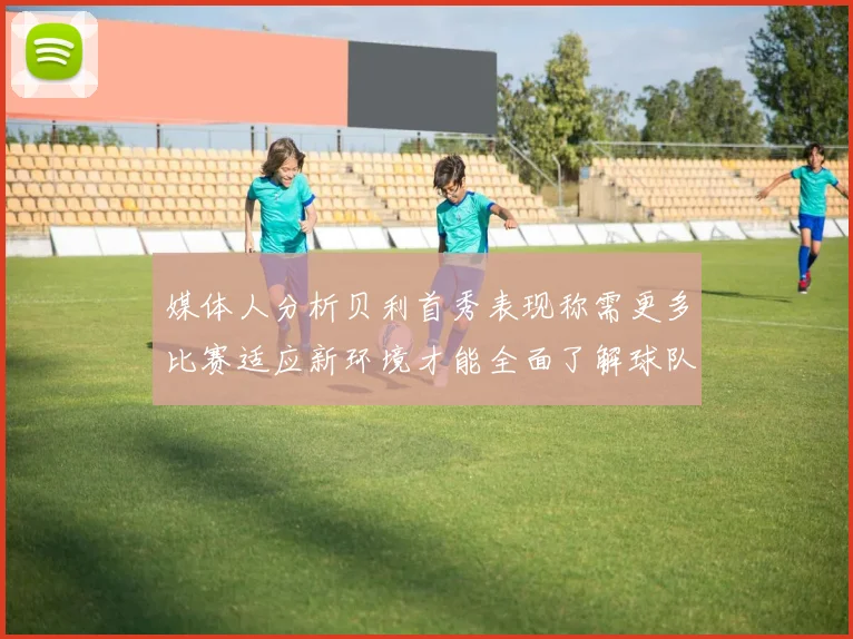 媒体人分析贝利首秀表现称需更多比赛适应新环境才能全面了解球队