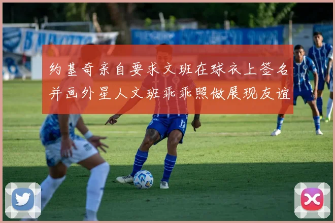 约基奇亲自要求文班在球衣上签名并画外星人文班乖乖照做展现友谊与幽默
