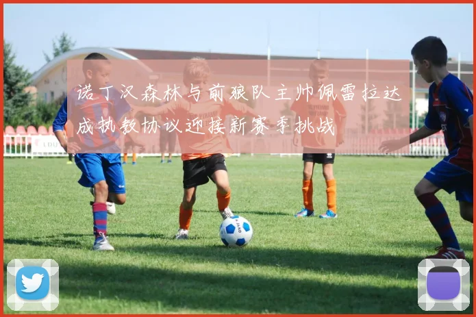 诺丁汉森林与前狼队主帅佩雷拉达成执教协议迎接新赛季挑战