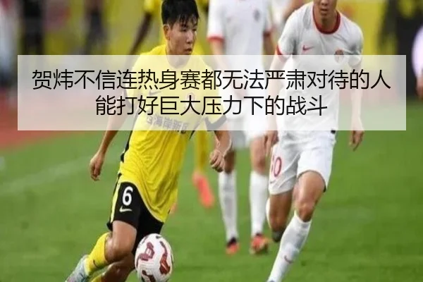 贺炜不信连热身赛都无法严肃对待的人能打好巨大压力下的战斗(TIANBOSPORTS)